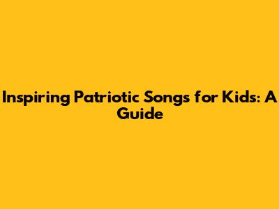 Inspiring Patriotic Songs for Kids: A Guide