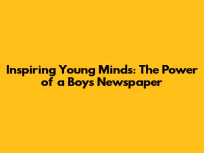 Inspiring Young Minds: The Power of a Boy's Newspaper