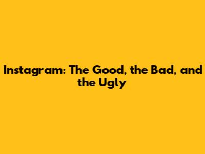 Instagram: The Good, the Bad, and the Ugly