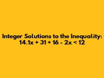 Integer Solutions to the Inequality: 14.1x + 31 + 16 - 2x < 12
