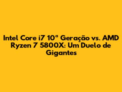 Intel Core i7 10ª Geração vs. AMD Ryzen 7 5800X: Um Duelo de Gigantes