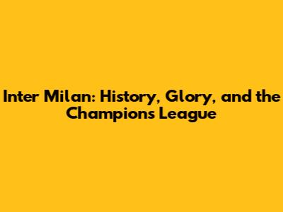 Inter Milan: History, Glory, and the Champions League