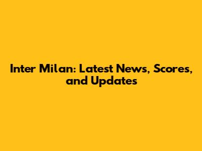 Inter Milan: Latest News, Scores, and Updates