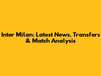 Inter Milan: Latest News, Transfers & Match Analysis