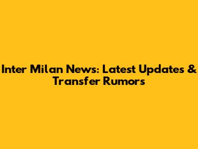 Inter Milan News: Latest Updates & Transfer Rumors