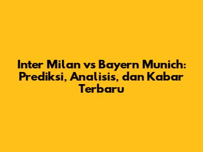 Inter Milan vs Bayern Munich: Prediksi, Analisis, dan Kabar Terbaru