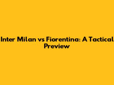 Inter Milan vs Fiorentina: A Tactical Preview