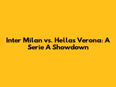 Inter Milan vs. Hellas Verona: A Serie A Showdown