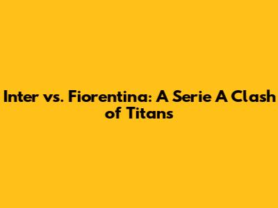 Inter vs. Fiorentina: A Serie A Clash of Titans