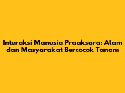 Interaksi Manusia Praaksara: Alam dan Masyarakat Bercocok Tanam