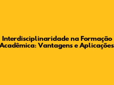 Interdisciplinaridade na Formação Acadêmica: Vantagens e Aplicações