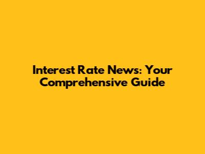 Interest Rate News: Your Comprehensive Guide