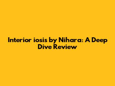Interior iosis by Nihara: A Deep Dive Review