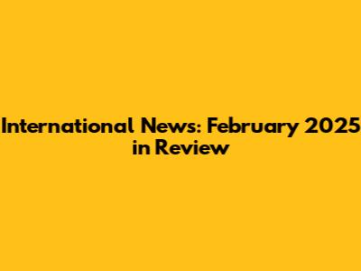 International News: February 2025 in Review