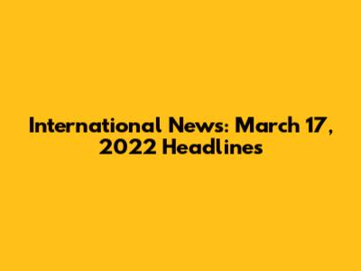 International News: March 17, 2022 Headlines