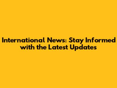 International News: Stay Informed with the Latest Updates