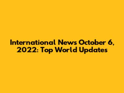 International News October 6, 2022: Top World Updates