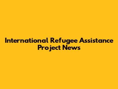 International Refugee Assistance Project News