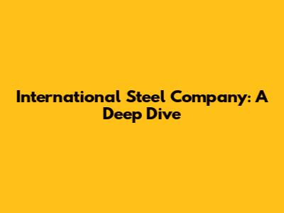 International Steel Company: A Deep Dive