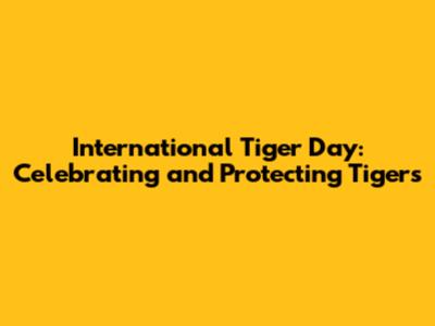 International Tiger Day: Celebrating and Protecting Tigers