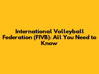 International Volleyball Federation (FIVB): All You Need to Know