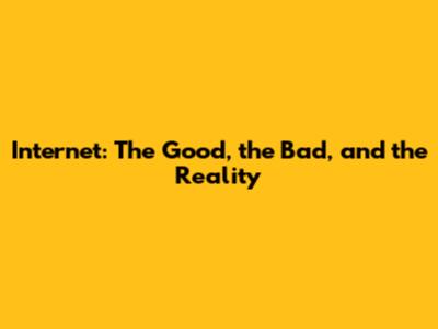 Internet: The Good, the Bad, and the Reality