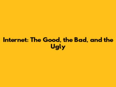 Internet: The Good, the Bad, and the Ugly