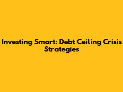 Investing Smart: Debt Ceiling Crisis Strategies