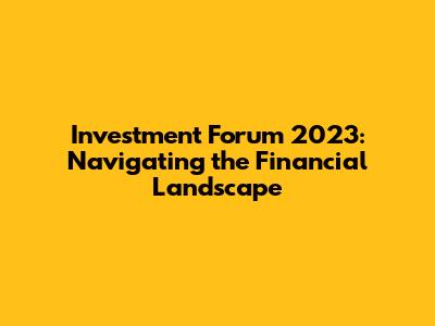 Investment Forum 2023: Navigating the Financial Landscape