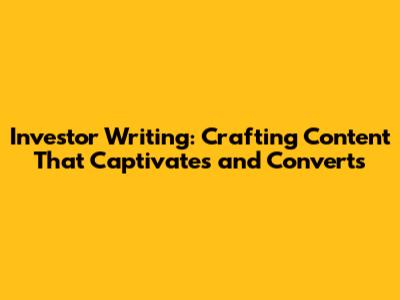 Investor Writing: Crafting Content That Captivates and Converts