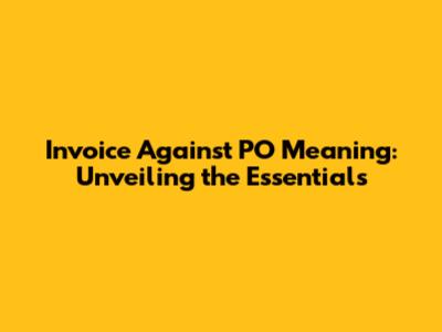 Invoice Against PO Meaning: Unveiling the Essentials