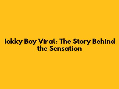 Iokky Boy Viral: The Story Behind the Sensation