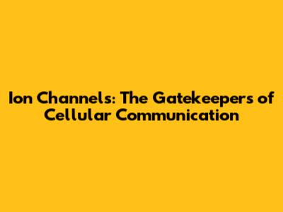 Ion Channels: The Gatekeepers of Cellular Communication