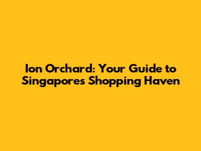 Ion Orchard: Your Guide to Singapore's Shopping Haven