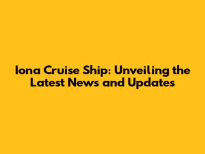 Iona Cruise Ship: Unveiling the Latest News and Updates