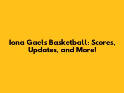 Iona Gaels Basketball: Scores, Updates, and More!