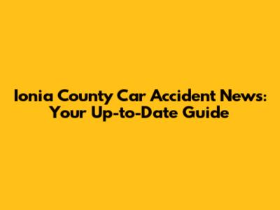 Ionia County Car Accident News: Your Up-to-Date Guide