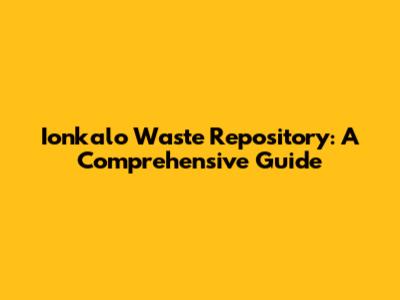 Ionkalo Waste Repository: A Comprehensive Guide