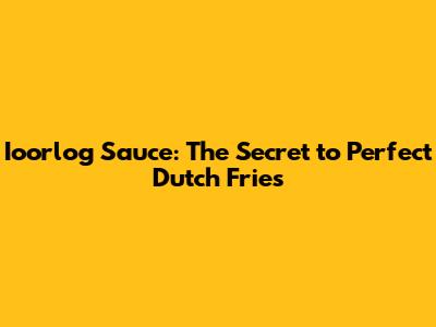 Ioorlog Sauce: The Secret to Perfect Dutch Fries