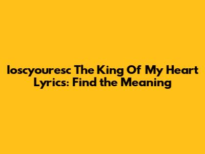 Ioscyou'resc The King Of My Heart Lyrics: Find the Meaning