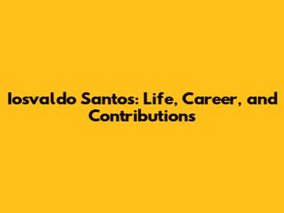Iosvaldo Santos: Life, Career, and Contributions