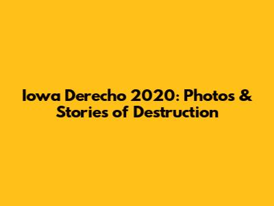 Iowa Derecho 2020: Photos & Stories of Destruction