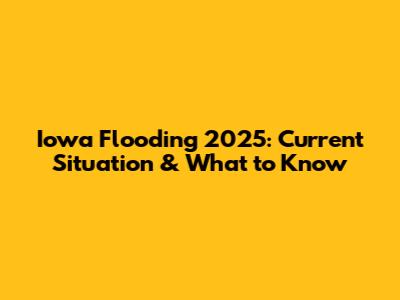 Iowa Flooding 2025: Current Situation & What to Know