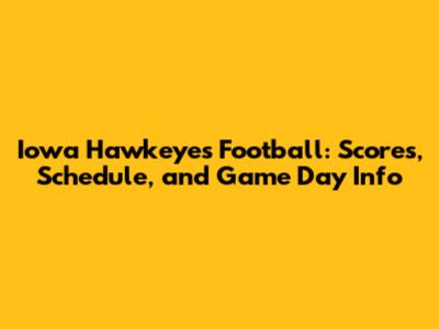 Iowa Hawkeyes Football: Scores, Schedule, and Game Day Info