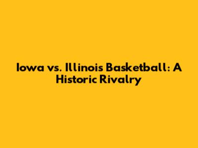 Iowa vs. Illinois Basketball: A Historic Rivalry
