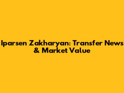 Iparsen Zakharyan: Transfer News & Market Value