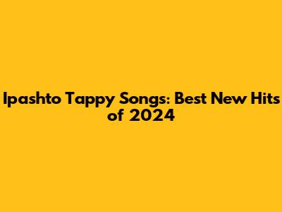 Ipashto Tappy Songs: Best New Hits of 2024