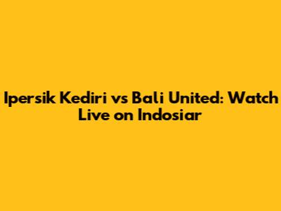 Ipersik Kediri vs Bali United: Watch Live on Indosiar