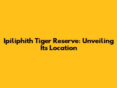 Ipiliphith Tiger Reserve: Unveiling Its Location