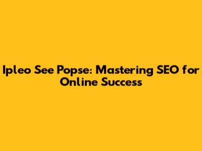Ipleo See Popse: Mastering SEO for Online Success